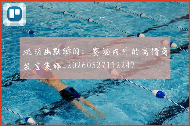 姚明幽默瞬间：赛场内外的高情商发言集锦_20260527112247