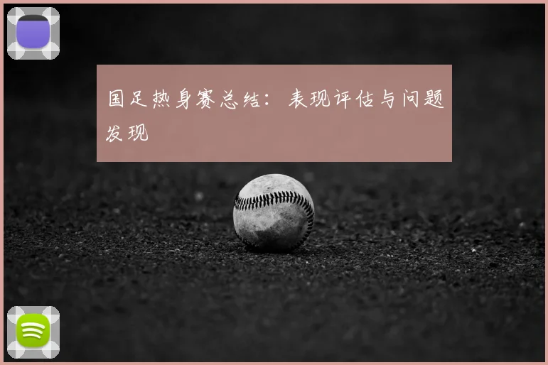 国足热身赛总结：表现评估与问题发现