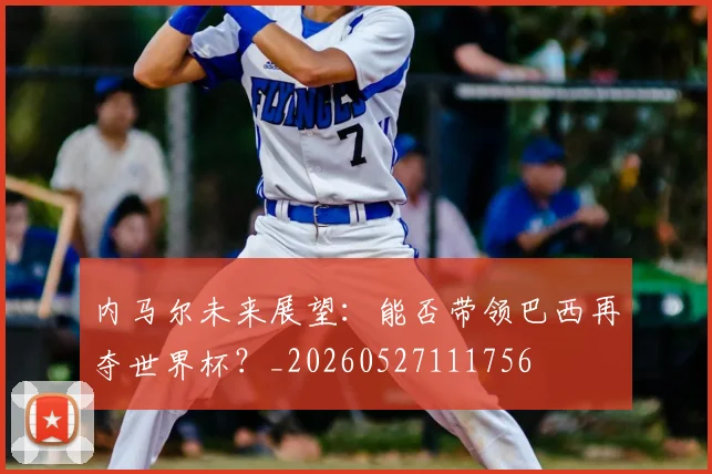内马尔未来展望:能否带领巴西再夺世界杯?_20260527111756
