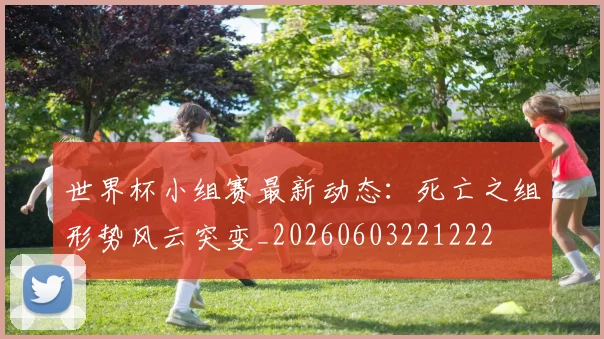 世界杯小组赛最新动态:死亡之组形势风云突变_20260603221222