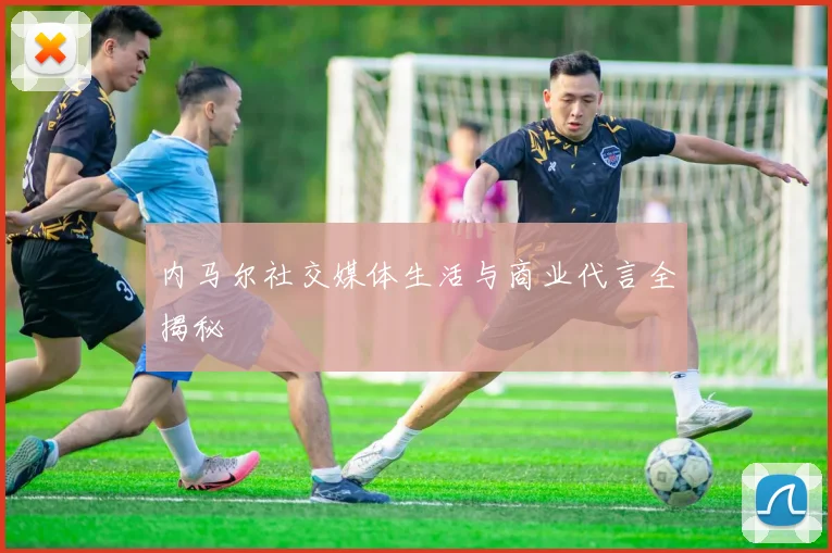内马尔社交媒体生活与商业代言全揭秘