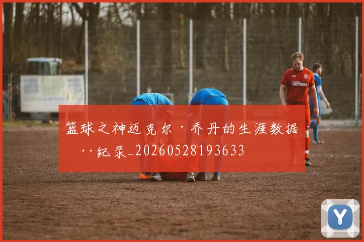 篮球之神迈克尔·乔丹的生涯数据全纪录_20260528193633