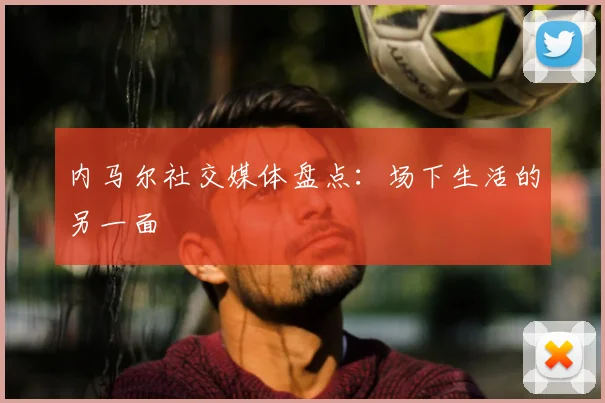 内马尔社交媒体盘点：场下生活的另一面