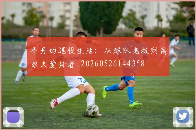 乔丹的退役生活:从球队老板到高尔夫爱好者_20260526144358