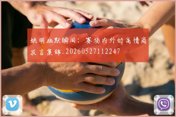 姚明幽默瞬间：赛场内外的高情商发言集锦_20260527112247