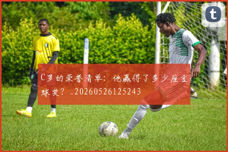 C罗的荣誉清单：他赢得了多少座金球奖？_20260526125243