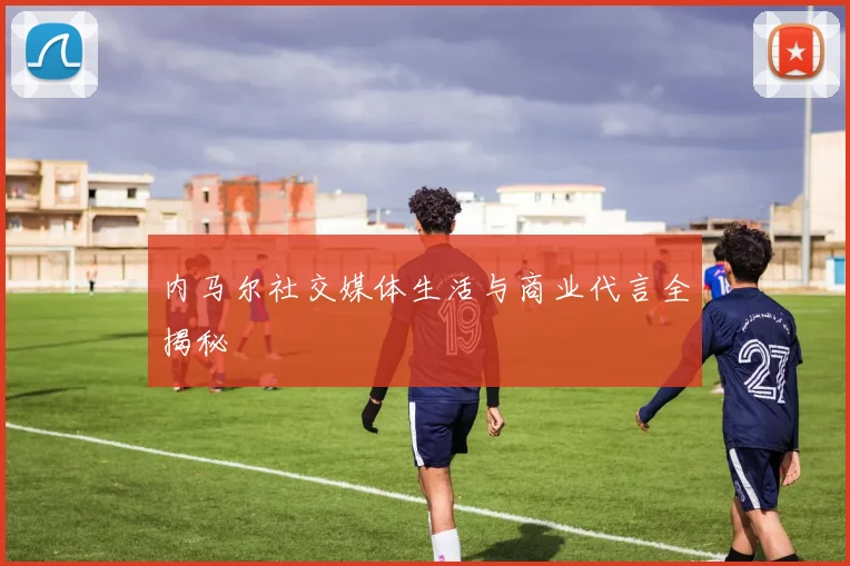 内马尔社交媒体生活与商业代言全揭秘