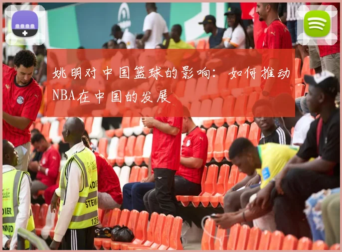 姚明对中国篮球的影响：如何推动NBA在中国的发展