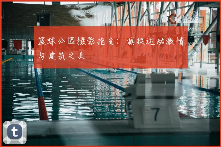 篮球公园摄影指南：捕捉运动激情与建筑之美