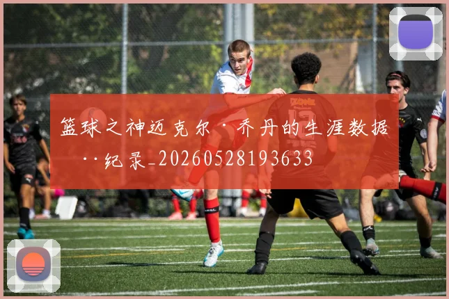 篮球之神迈克尔·乔丹的生涯数据全纪录_20260528193633