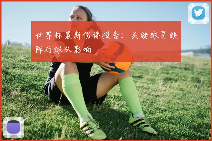 世界杯最新伤停报告:关键球员缺阵对球队影响